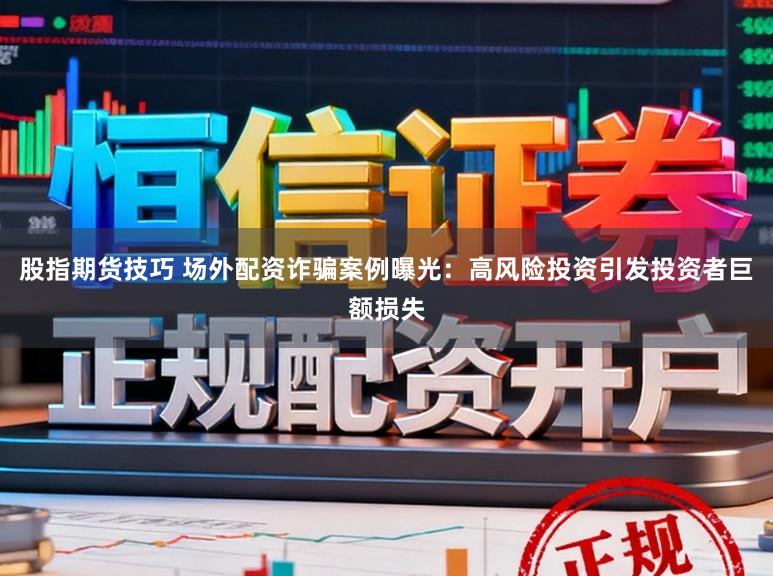 股指期货技巧 场外配资诈骗案例曝光：高风险投资引发投资者巨额损失