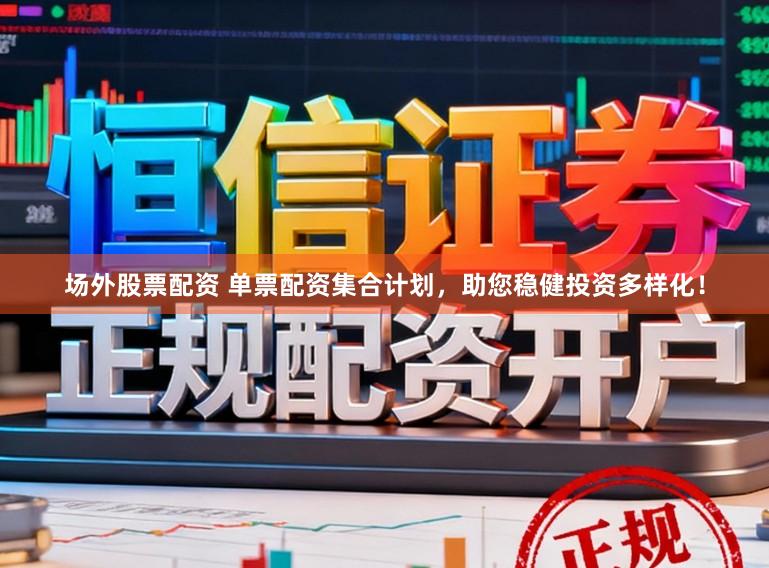 场外股票配资 单票配资集合计划，助您稳健投资多样化！