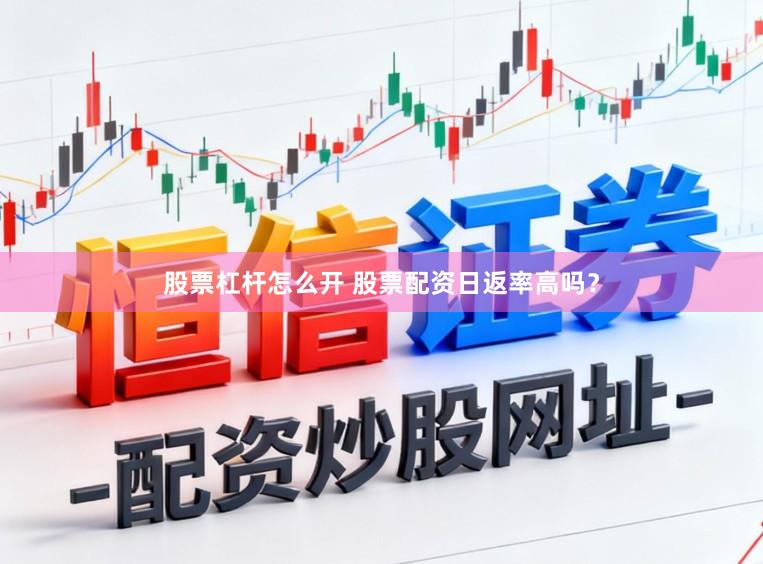 股票杠杆怎么开 股票配资日返率高吗？